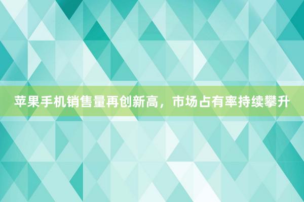 苹果手机销售量再创新高，市场占有率持续攀升